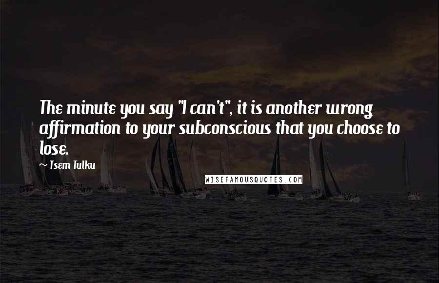 Tsem Tulku Quotes: The minute you say "I can't", it is another wrong affirmation to your subconscious that you choose to lose.