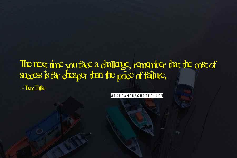 Tsem Tulku Quotes: The next time you face a challenge, remember that the cost of success is far cheaper than the price of failure.