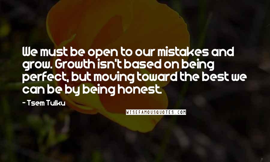 Tsem Tulku Quotes: We must be open to our mistakes and grow. Growth isn't based on being perfect, but moving toward the best we can be by being honest.