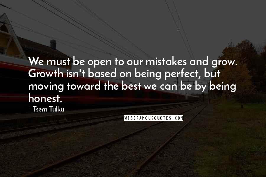 Tsem Tulku Quotes: We must be open to our mistakes and grow. Growth isn't based on being perfect, but moving toward the best we can be by being honest.