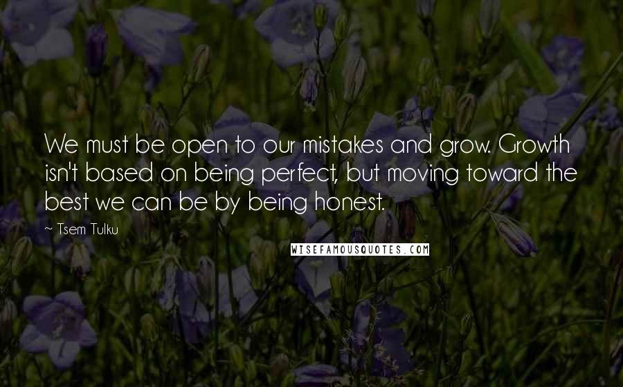 Tsem Tulku Quotes: We must be open to our mistakes and grow. Growth isn't based on being perfect, but moving toward the best we can be by being honest.