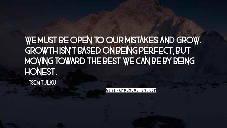 Tsem Tulku Quotes: We must be open to our mistakes and grow. Growth isn't based on being perfect, but moving toward the best we can be by being honest.