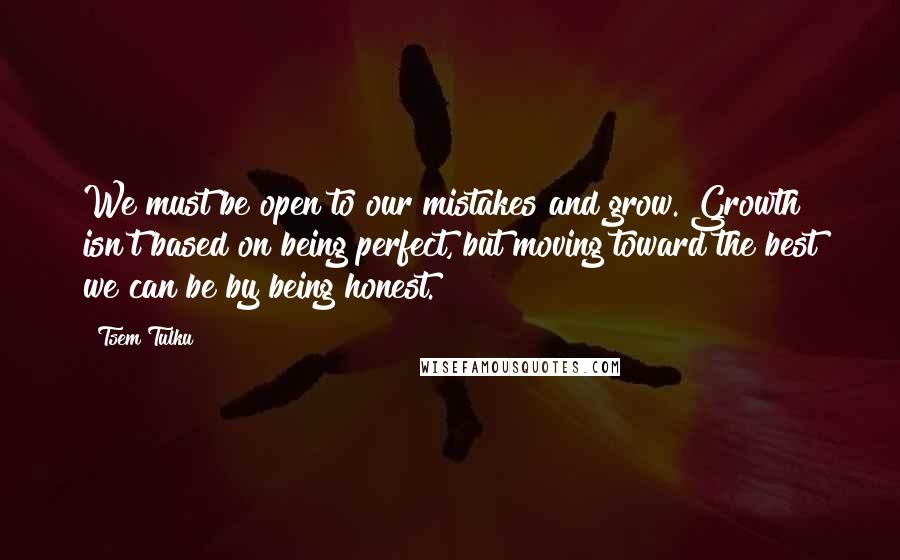 Tsem Tulku Quotes: We must be open to our mistakes and grow. Growth isn't based on being perfect, but moving toward the best we can be by being honest.