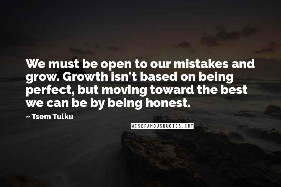 Tsem Tulku Quotes: We must be open to our mistakes and grow. Growth isn't based on being perfect, but moving toward the best we can be by being honest.