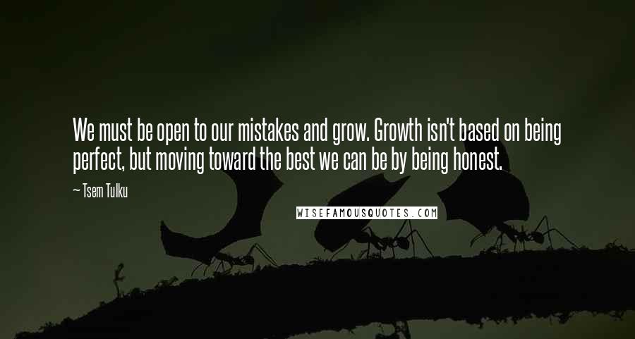 Tsem Tulku Quotes: We must be open to our mistakes and grow. Growth isn't based on being perfect, but moving toward the best we can be by being honest.