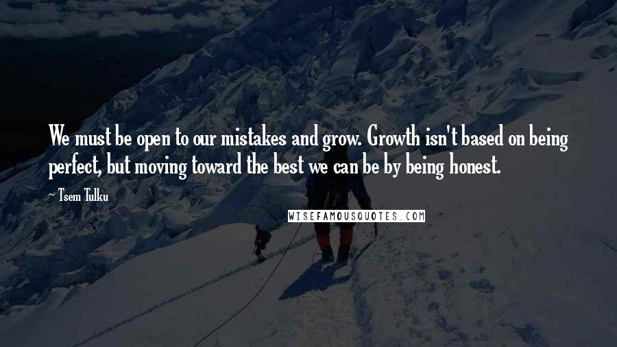Tsem Tulku Quotes: We must be open to our mistakes and grow. Growth isn't based on being perfect, but moving toward the best we can be by being honest.