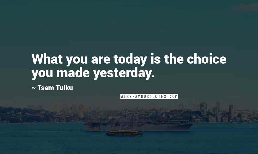 Tsem Tulku Quotes: What you are today is the choice you made yesterday.