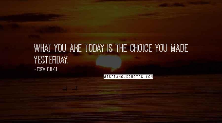 Tsem Tulku Quotes: What you are today is the choice you made yesterday.