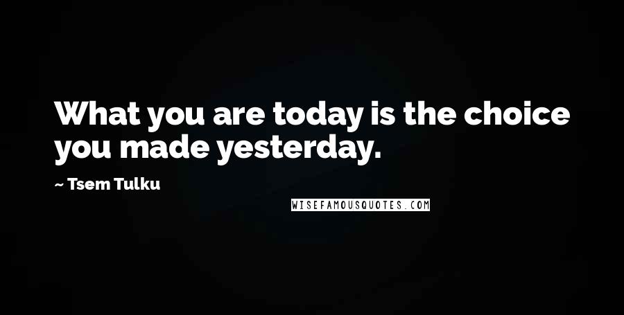 Tsem Tulku Quotes: What you are today is the choice you made yesterday.