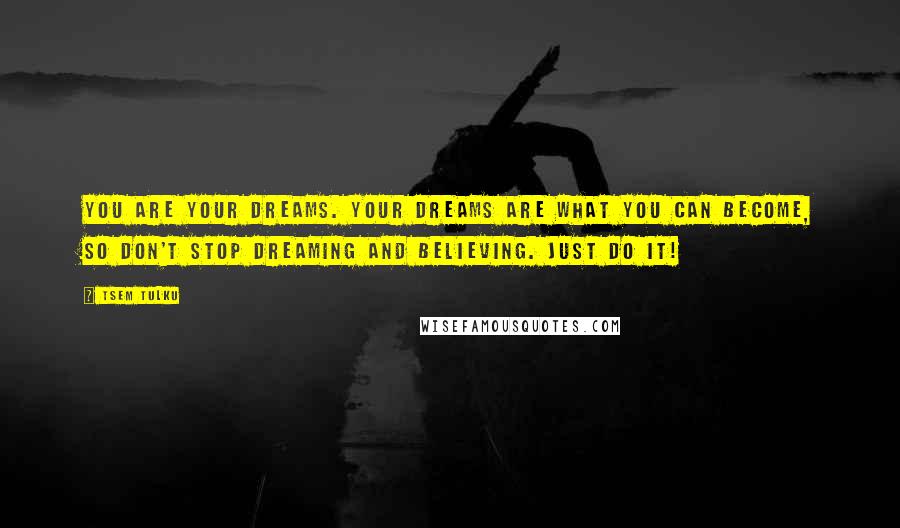 Tsem Tulku Quotes: You are your dreams. Your dreams are what you can become, so don't stop dreaming and believing. Just Do It!