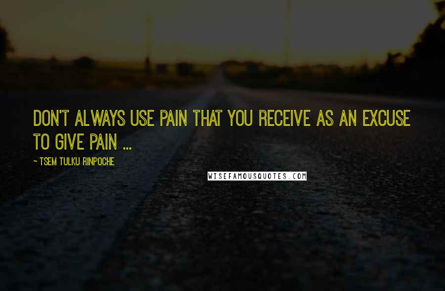 Tsem Tulku Rinpoche Quotes: Don't always use PAIN that you receive as an excuse to GIVE PAIN ...