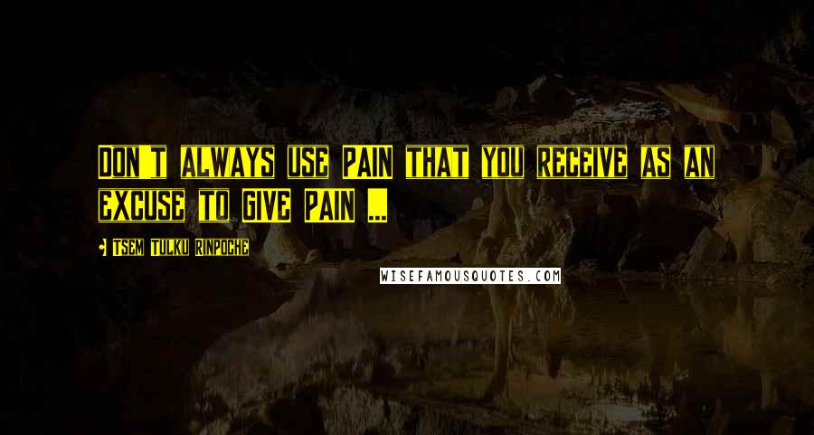 Tsem Tulku Rinpoche Quotes: Don't always use PAIN that you receive as an excuse to GIVE PAIN ...