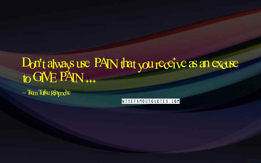 Tsem Tulku Rinpoche Quotes: Don't always use PAIN that you receive as an excuse to GIVE PAIN ...