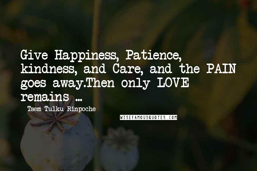 Tsem Tulku Rinpoche Quotes: Give Happiness, Patience, kindness, and Care, and the PAIN goes away.Then only LOVE remains ...