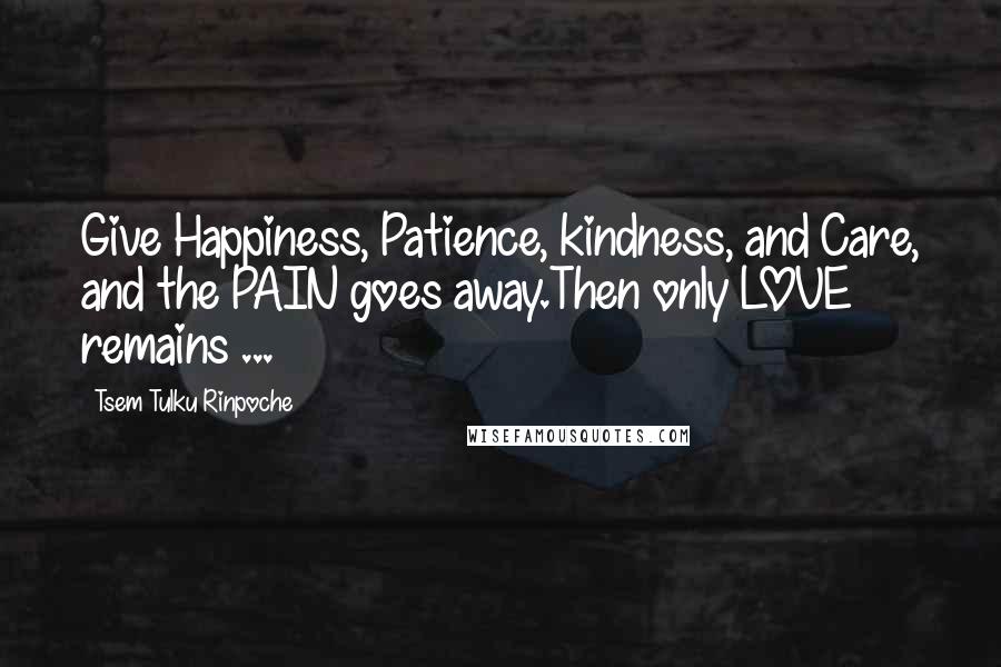 Tsem Tulku Rinpoche Quotes: Give Happiness, Patience, kindness, and Care, and the PAIN goes away.Then only LOVE remains ...