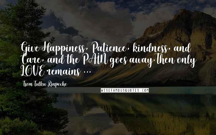 Tsem Tulku Rinpoche Quotes: Give Happiness, Patience, kindness, and Care, and the PAIN goes away.Then only LOVE remains ...