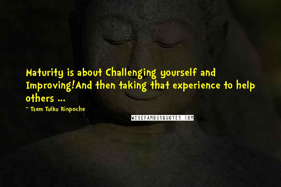 Tsem Tulku Rinpoche Quotes: Maturity is about Challenging yourself and Improving!And then taking that experience to help others ...