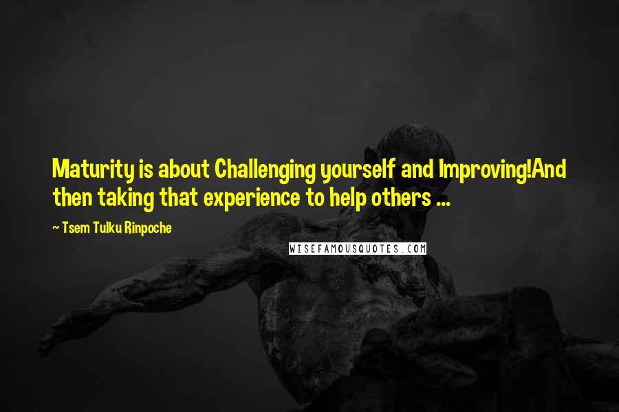 Tsem Tulku Rinpoche Quotes: Maturity is about Challenging yourself and Improving!And then taking that experience to help others ...