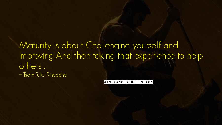 Tsem Tulku Rinpoche Quotes: Maturity is about Challenging yourself and Improving!And then taking that experience to help others ...