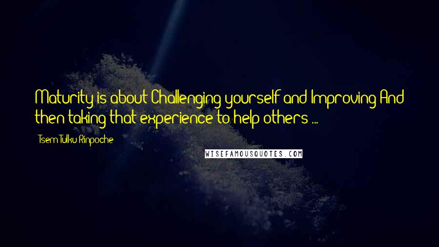 Tsem Tulku Rinpoche Quotes: Maturity is about Challenging yourself and Improving!And then taking that experience to help others ...