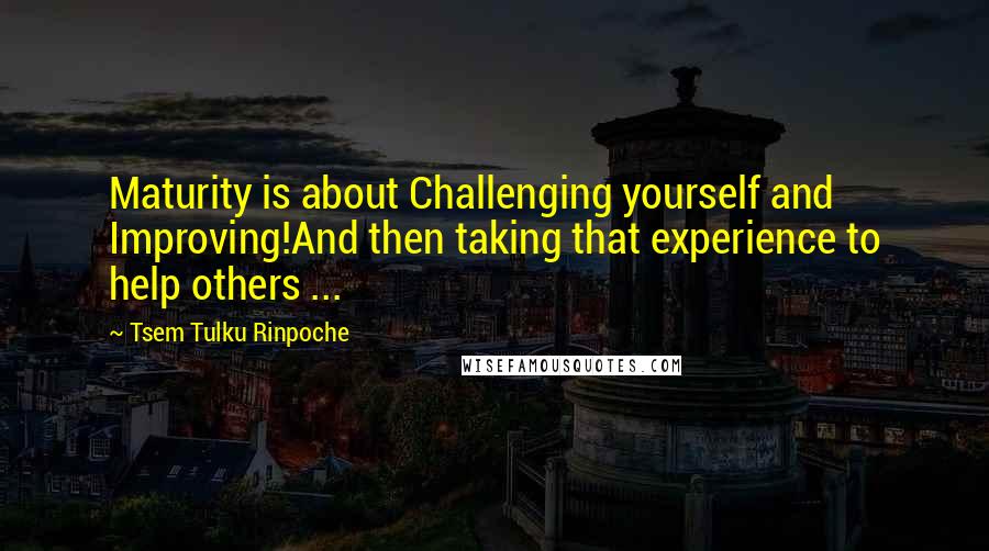 Tsem Tulku Rinpoche Quotes: Maturity is about Challenging yourself and Improving!And then taking that experience to help others ...