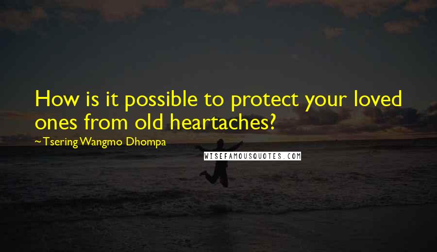 Tsering Wangmo Dhompa Quotes: How is it possible to protect your loved ones from old heartaches?