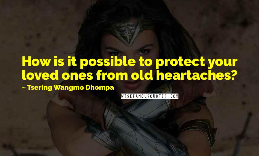 Tsering Wangmo Dhompa Quotes: How is it possible to protect your loved ones from old heartaches?