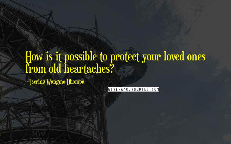 Tsering Wangmo Dhompa Quotes: How is it possible to protect your loved ones from old heartaches?