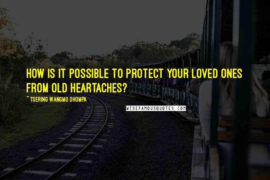 Tsering Wangmo Dhompa Quotes: How is it possible to protect your loved ones from old heartaches?