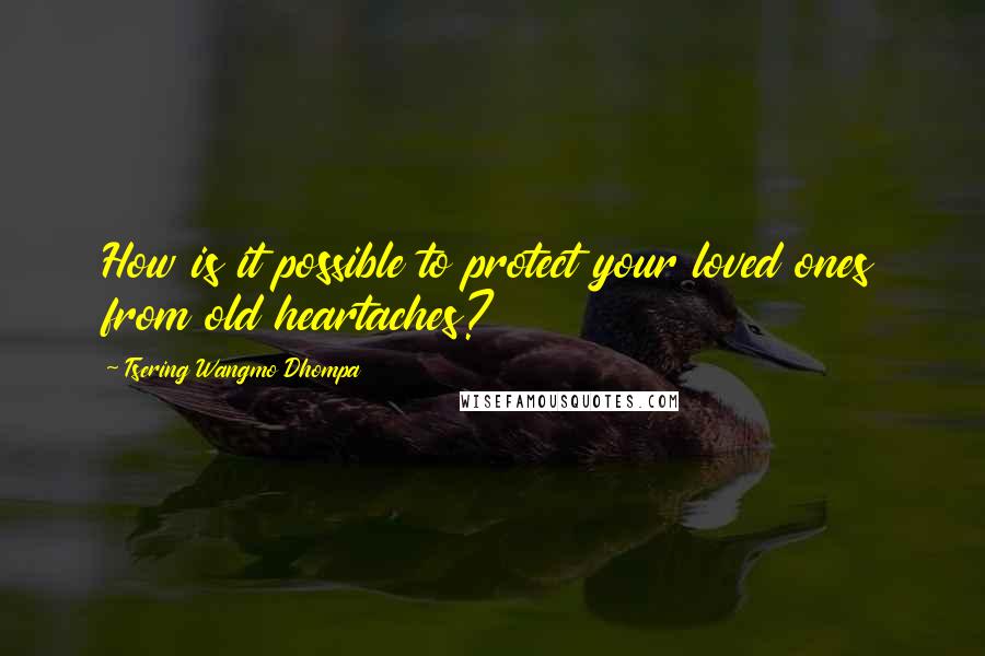 Tsering Wangmo Dhompa Quotes: How is it possible to protect your loved ones from old heartaches?