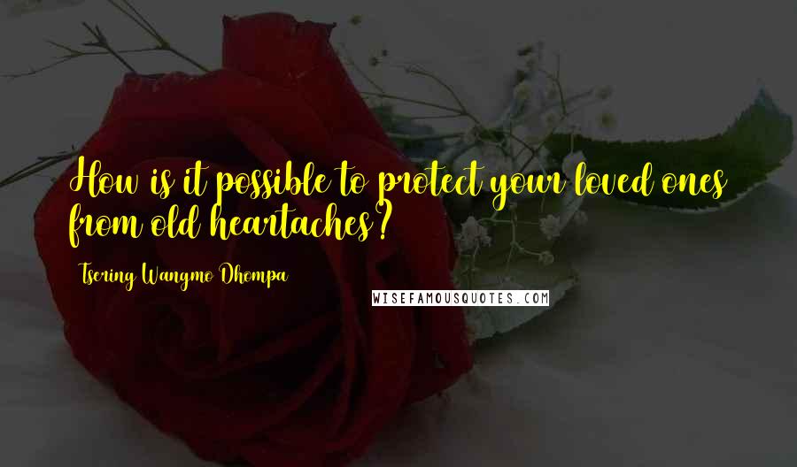 Tsering Wangmo Dhompa Quotes: How is it possible to protect your loved ones from old heartaches?