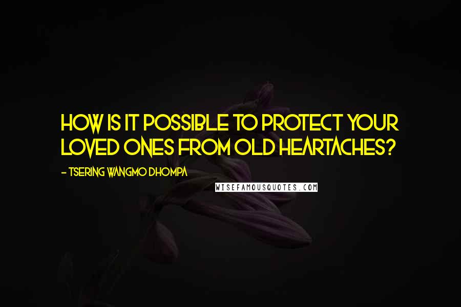 Tsering Wangmo Dhompa Quotes: How is it possible to protect your loved ones from old heartaches?