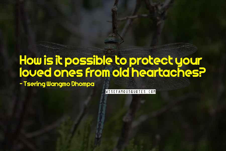 Tsering Wangmo Dhompa Quotes: How is it possible to protect your loved ones from old heartaches?