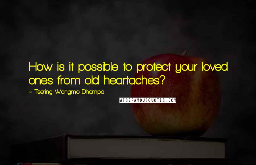 Tsering Wangmo Dhompa Quotes: How is it possible to protect your loved ones from old heartaches?