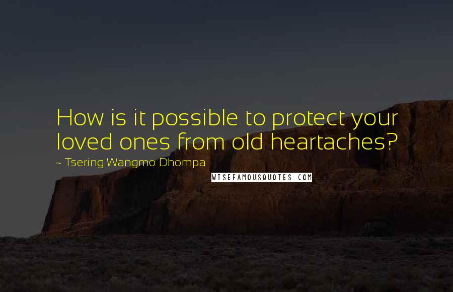 Tsering Wangmo Dhompa Quotes: How is it possible to protect your loved ones from old heartaches?