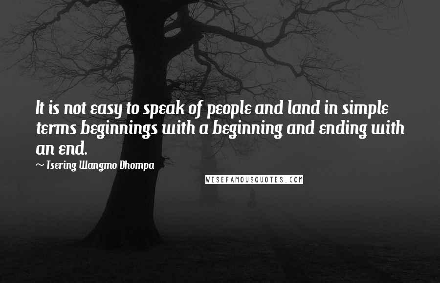 Tsering Wangmo Dhompa Quotes: It is not easy to speak of people and land in simple terms beginnings with a beginning and ending with an end.