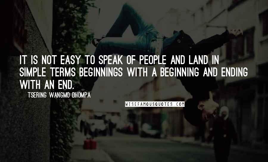 Tsering Wangmo Dhompa Quotes: It is not easy to speak of people and land in simple terms beginnings with a beginning and ending with an end.