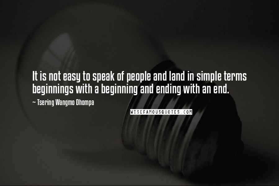 Tsering Wangmo Dhompa Quotes: It is not easy to speak of people and land in simple terms beginnings with a beginning and ending with an end.