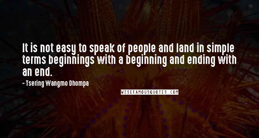 Tsering Wangmo Dhompa Quotes: It is not easy to speak of people and land in simple terms beginnings with a beginning and ending with an end.