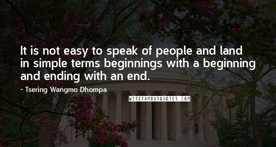 Tsering Wangmo Dhompa Quotes: It is not easy to speak of people and land in simple terms beginnings with a beginning and ending with an end.