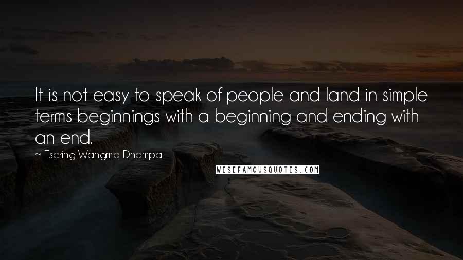 Tsering Wangmo Dhompa Quotes: It is not easy to speak of people and land in simple terms beginnings with a beginning and ending with an end.