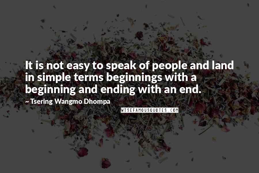 Tsering Wangmo Dhompa Quotes: It is not easy to speak of people and land in simple terms beginnings with a beginning and ending with an end.