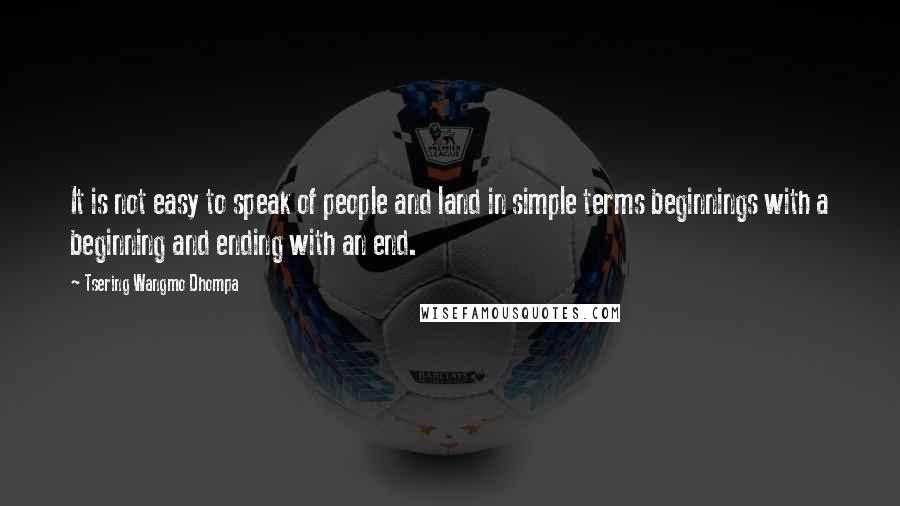 Tsering Wangmo Dhompa Quotes: It is not easy to speak of people and land in simple terms beginnings with a beginning and ending with an end.