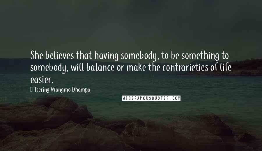 Tsering Wangmo Dhompa Quotes: She believes that having somebody, to be something to somebody, will balance or make the contrarieties of life easier.