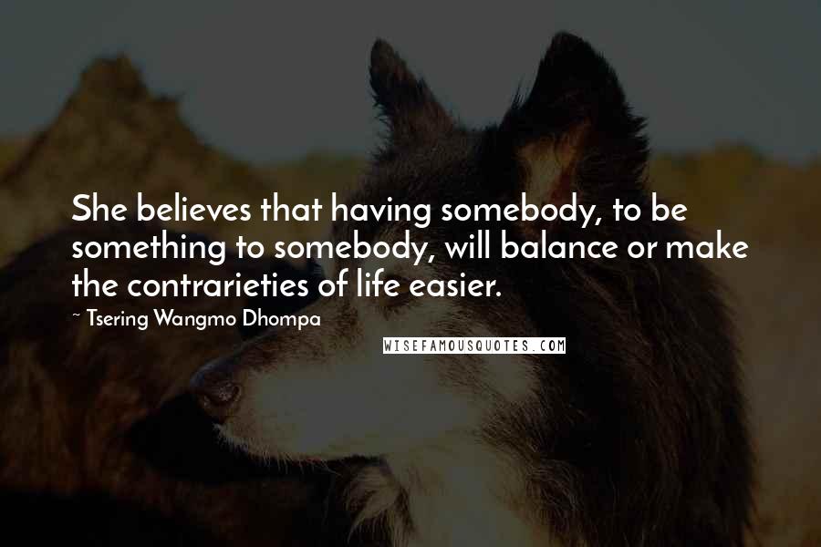 Tsering Wangmo Dhompa Quotes: She believes that having somebody, to be something to somebody, will balance or make the contrarieties of life easier.