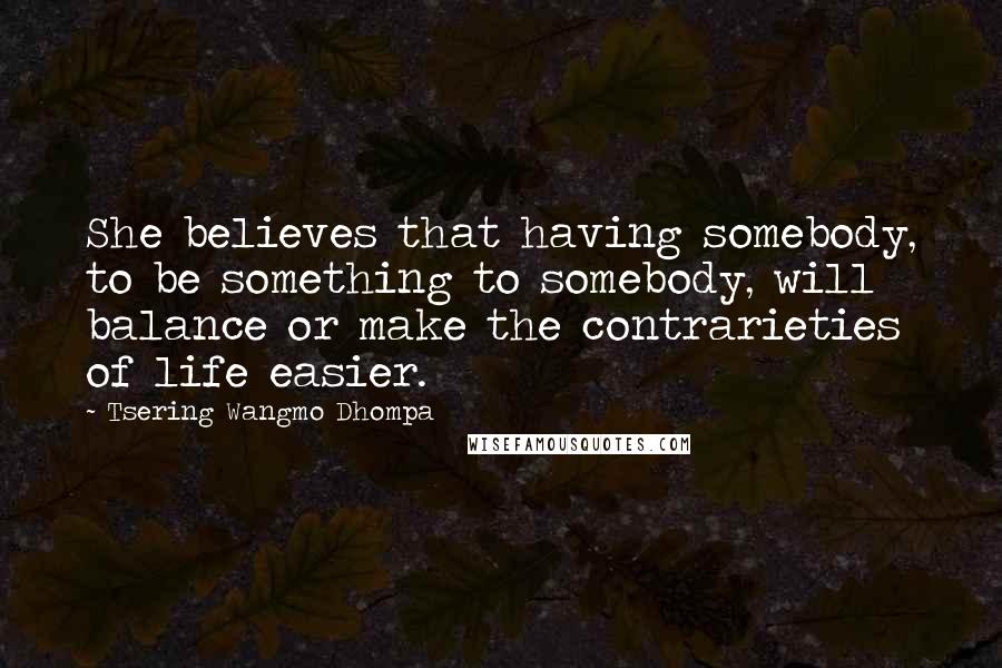 Tsering Wangmo Dhompa Quotes: She believes that having somebody, to be something to somebody, will balance or make the contrarieties of life easier.