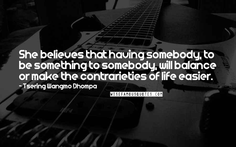 Tsering Wangmo Dhompa Quotes: She believes that having somebody, to be something to somebody, will balance or make the contrarieties of life easier.