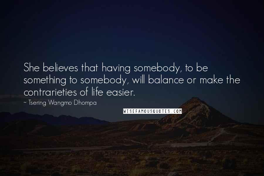 Tsering Wangmo Dhompa Quotes: She believes that having somebody, to be something to somebody, will balance or make the contrarieties of life easier.