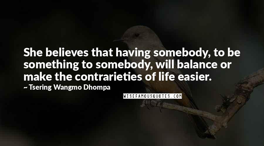Tsering Wangmo Dhompa Quotes: She believes that having somebody, to be something to somebody, will balance or make the contrarieties of life easier.