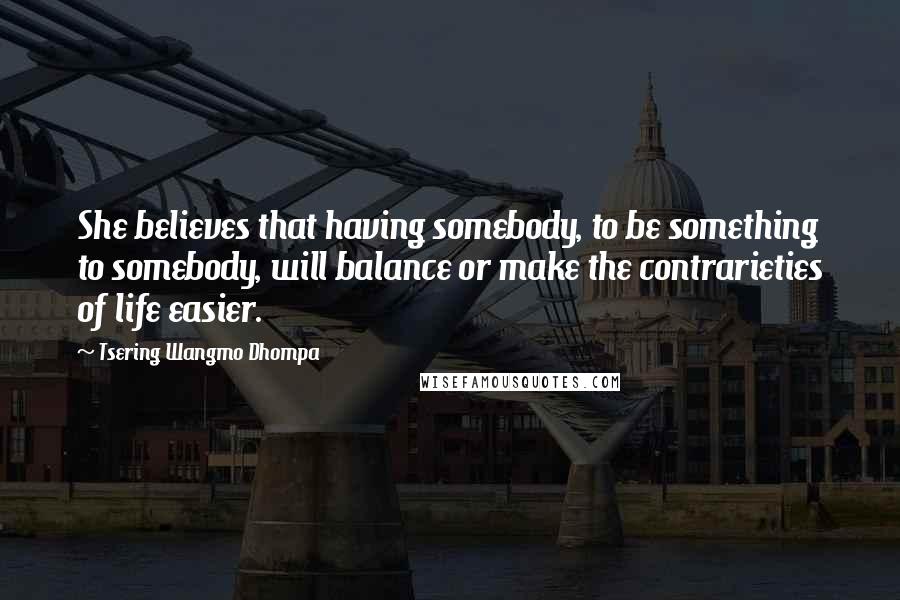 Tsering Wangmo Dhompa Quotes: She believes that having somebody, to be something to somebody, will balance or make the contrarieties of life easier.